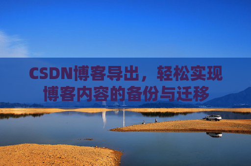 CSDN博客导出，轻松实现博客内容的备份与迁移